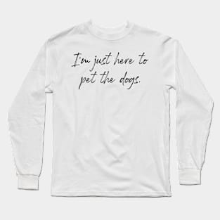 I'm just here to pet the dogs. Long Sleeve T-Shirt